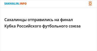 Сахалинцы отправились на финал Кубка Российского футбольного союза - sakhalin.info - Санкт-Петербург - Московская обл. - Новосибирск - Волгоград - Астрахань - Хабаровск - Уссурийск