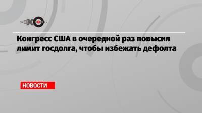 Конгресс США в очередной раз повысил лимит госдолга, чтобы избежать дефолта - echo.msk.ru - США