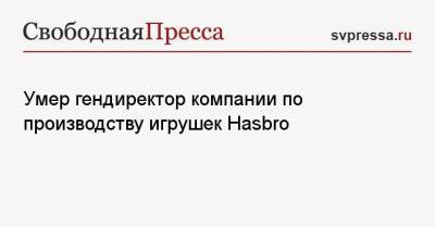Павел Дуров - Умер гендиректор компании по производству игрушек Hasbro - svpressa.ru