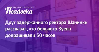 Сергей Зуев - Друг задержанного ректора Шанинки рассказал, что больного Зуева допрашивали 30 часов - readovka.news - Москва