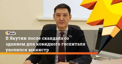 Айсен Николаев - В Якутии после скандала со зданием для ковидного госпиталя уволился министр - ridus.ru - респ. Саха