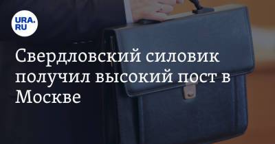 Свердловский силовик получил высокий пост в Москве - ura.news - Москва - Уральск