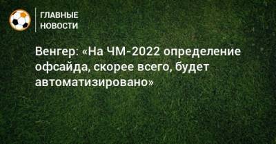 Арсен Венгер - Венгер: «На ЧМ-2022 определение офсайда, скорее всего, будет автоматизировано» - bombardir.ru