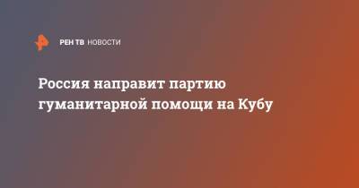 Юрий Борисов - Россия направит партию гуманитарной помощи на Кубу - ren.tv - Россия - США - Куба - Гавана