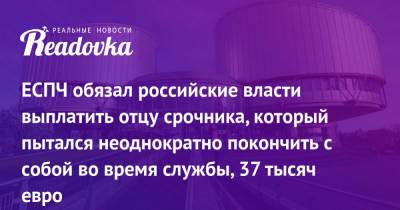 Павел Чиков - ЕСПЧ обязал российские власти выплатить отцу срочника, который пытался неоднократно покончить с собой во время службы, 37 тысяч евро - readovka.ru - Россия
