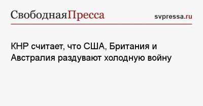 Лэ Юйчэн - КНР считает, что США, Британия и Австралия раздувают холодную войну - svpressa.ru - Китай - США - Англия - Австралия