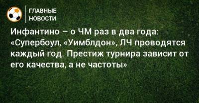 Джанни Инфантино - Инфантино – о ЧМ раз в два года: «Супербоул, «Уимблдон», ЛЧ проводятся каждый год. Престиж турнира зависит от его качества, а не частоты» - bombardir.ru