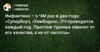 Джанни Инфантино - Инфантино – о ЧМ раз в два года: «Супербоул, «Уимблдон», ЛЧ проводятся каждый год. Престиж турнира зависит от его качества, а не от частоты» - bombardir.ru