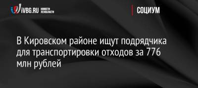 В Кировском районе ищут подрядчика для транспортировки отходов за 776 млн рублей - ivbg.ru - Украина - Ленинградская обл. - р-н Кировский