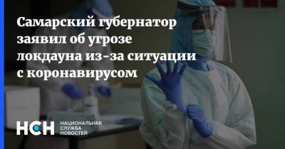 Дмитрий Азаров - Самарский губернатор заявил об угрозе локдауна из-за ситуации с коронавирусом - nsn.fm - Самара - Самарская обл.
