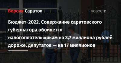 Бюджет-2022. Содержание саратовского губернатора обойдется налогоплательщикам на 3,7 миллиона рублей дороже, депутатов — на 17 миллионов - nversia.ru - Саратовская обл. - Саратов