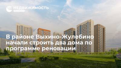 Департамент строительства Москвы: в районе Выхино-Жулебино начали строить два дома по программе реновации - realty.ria.ru - Москва - Строительство