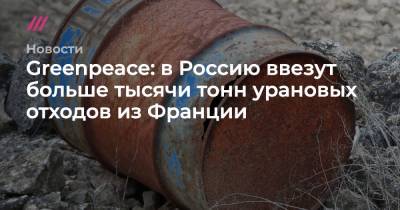Greenpeace: в Россию ввезут больше тысячи тонн урановых отходов из Франции - tvrain.ru - Россия - Санкт-Петербург - Франция