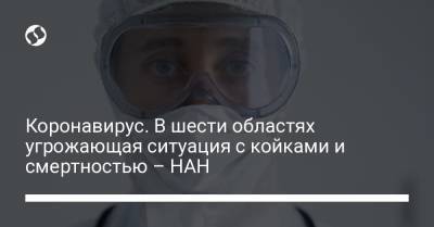 Коронавирус. В шести областях угрожающая ситуация с койками и смертностью – НАН - liga.net - Украина - Луганская обл. - Запорожская обл. - Харьковская обл. - Одесская обл. - Черновицкая обл. - Житомирская обл.