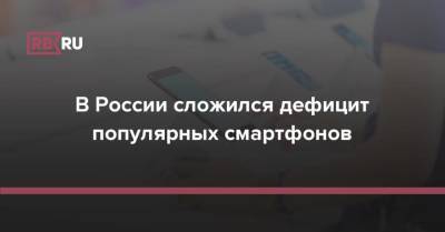 В России сложился дефицит популярных смартфонов - rb.ru - Россия