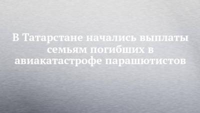 В Татарстане начались выплаты семьям погибших в авиакатастрофе парашютистов - chelny-izvest.ru - респ. Татарстан