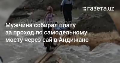 Мужчина собирал плату за проход по самодельному мосту через сай в Андижане - gazeta.uz - Узбекистан - Андижанская обл.