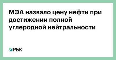 МЭА назвало цену нефти при достижении полной углеродной нейтральности - smartmoney.one