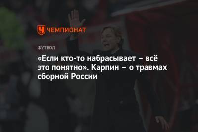 Валерий Карпин - «Если кто-то набрасывает – всё это понятно». Карпин – о травмах сборной России - championat.com - Россия
