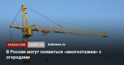 В России могут появиться «многоэтажки» с огородами - kubnews.ru - Россия - Самара - Строительство