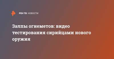 Залпы огнеметов: видео тестирования сирийцами нового оружия - ren.tv - Сирия