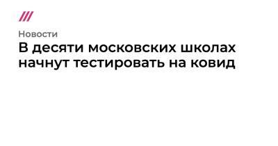 Сергей Собянин - Анастасия Ракова - В десяти московских школах начнут тестировать на ковид - tvrain.ru - Москва