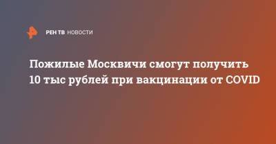 Сергей Собянин - Пожилые Москвичи смогут получить 10 тыс рублей при вакцинации от COVID - ren.tv - Москва
