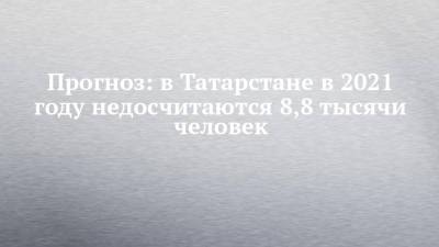 Прогноз: в Татарстане в 2021 году недосчитаются 8,8 тысячи человек - chelny-izvest.ru - респ. Татарстан - Набережные Челны