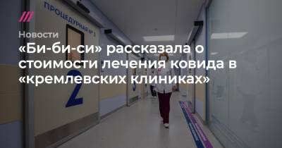 «Би-би-си» рассказала о стоимости лечения ковида в «кремлевских клиниках» - tvrain.ru - Москва - Россия - Санкт-Петербург - Волынская обл.