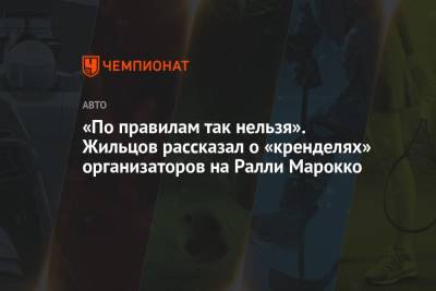 «По правилам так нельзя». Жильцов рассказал о «кренделях» организаторов на Ралли Марокко - championat.com - Москва - Марокко