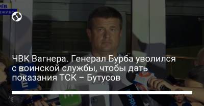 Владимир Зеленский - Юрий Бутусов - Василий Бурба - Андрей Таран - ЧВК Вагнера. Генерал Бурба уволился с воинской службы, чтобы дать показания ТСК – Бутусов - liga.net - Украина