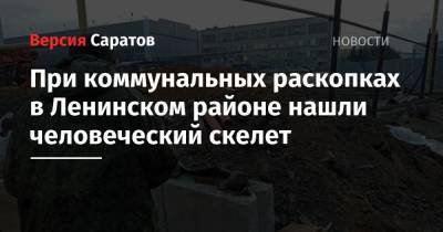 При коммунальных раскопках в Ленинском районе нашли человеческий скелет - nversia.ru - Саратовская обл. - Саратов - район Ленинский, Саратов
