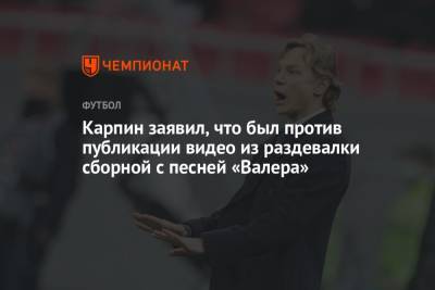 Валерий Карпин - Карпин заявил, что был против публикации видео из раздевалки сборной с песней «Валера» - championat.com - Россия - Словения