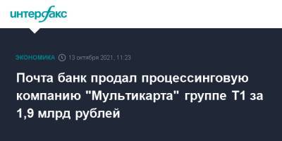 Почта банк продал процессинговую компанию "Мультикарта" группе Т1 за 1,9 млрд рублей - interfax.ru - Москва