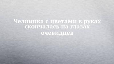 Челнинка с цветами в руках скончалась на глазах очевидцев - chelny-izvest.ru - Набережные Челны