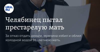 Челябинец пытал престарелую мать - ura.news - Челябинская обл.
