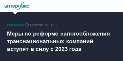 Антон Силуанов - Меры по реформе налогообложения транснациональных компаний вступят в силу с 2023 года - interfax.ru - Москва - Россия