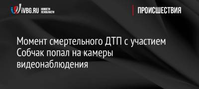 Момент смертельного ДТП с участием Собчак попал на камеры видеонаблюдения - ivbg.ru - Украина - Сочи