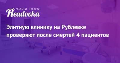 Элитную клинику на Рублевке проверяют после смертей 4 пациентов - readovka.news