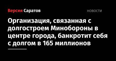 Организация, связанная с долгостроем Минобороны в центре города, банкротит себя с долгом в 165 миллионов - nversia.ru - Россия - Саратовская обл. - Саратов