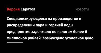 Специализирующееся на производстве и распределении пара и горячей воды предприятие задолжало по налогам более 6 миллионов рублей: возбуждено уголовное дело - nversia.ru - Россия - Саратов