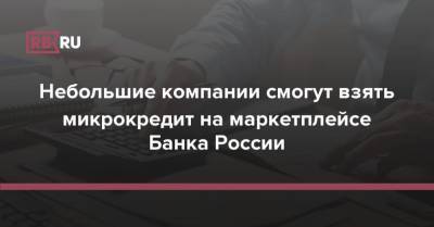 Небольшие компании смогут взять микрокредит на маркетплейсе Банка России - rb.ru - Россия