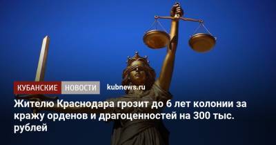 Жителю Краснодара грозит до 6 лет колонии за кражу орденов и драгоценностей на 300 тыс. рублей - kubnews.ru - Россия - Краснодарский край - Краснодар