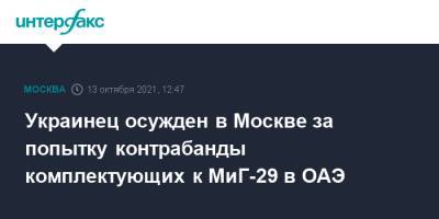 Украинец осужден в Москве за попытку контрабанды комплектующих к МиГ-29 в ОАЭ - interfax.ru - Москва - Россия - Украина - Московская обл. - Эмираты