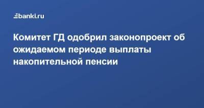 Комитет ГД одобрил законопроект об ожидаемом периоде выплаты накопительной пенсии - smartmoney.one - Россия