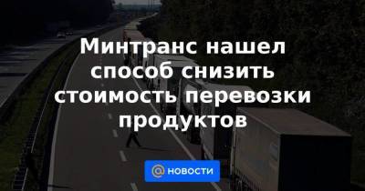 Минтранс нашел способ снизить стоимость перевозки продуктов - smartmoney.one