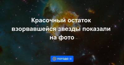 Анна Лысенко - Красочный остаток взорвавшейся звезды показали на фото - news.mail.ru