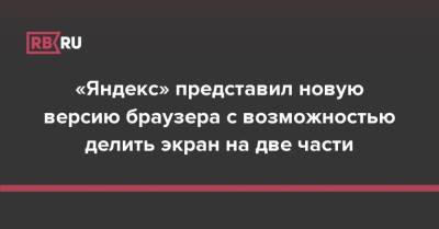 «Яндекс» представил новую версию браузера с возможностью делить экран на две части - rb.ru