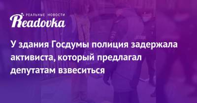 У здания Госдумы полиция задержала активиста, который предлагал депутатам взвеситься - readovka.news