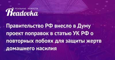 Правительство РФ внесло в Думу проект поправок в статью УК РФ о повторных побоях для защиты жертв домашнего насилия - readovka.ru - Россия